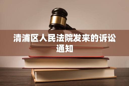 清浦区人民法院发来的诉讼通知 清浦区人民法院发来的诉讼通知