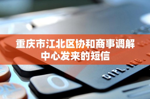 重庆市江北区协和商事调解中心发来的短信 重庆市江北区协和商事调解中心发来的短信