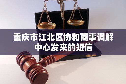 重庆市江北区协和商事调解中心发来的短信 重庆市江北区协和商事调解中心发来的短信