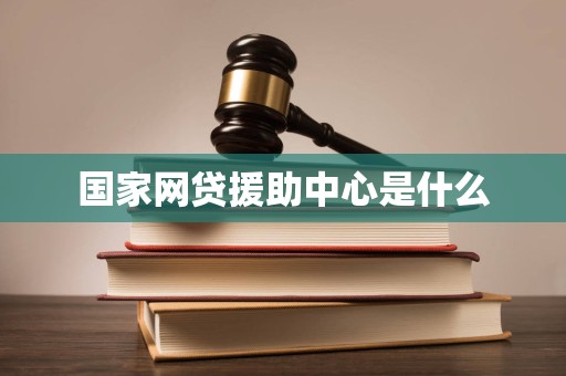 国家网贷援助中心是什么 国家网贷援助中心是什么