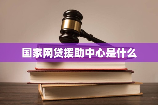 国家网贷援助中心是什么 国家网贷援助中心是什么