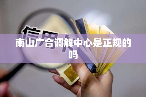 南山广合调解中心是正规的吗 南山广合调解中心是正规的吗