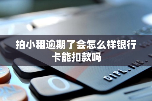 拍小租逾期了会怎么样银行卡能扣款吗