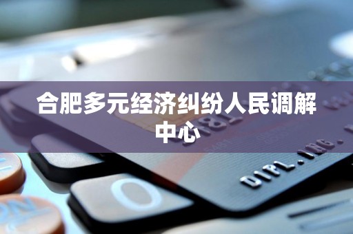 合肥多元经济纠纷人民调解中心
