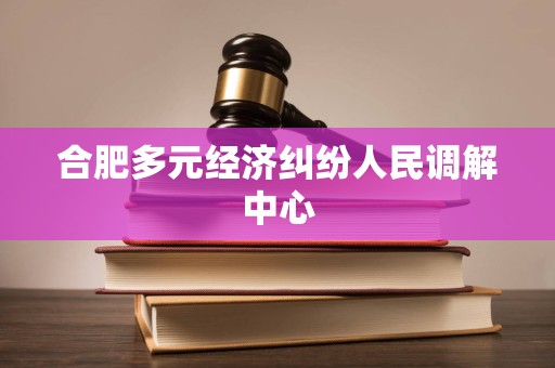 合肥多元经济纠纷人民调解中心