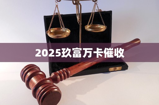 2025玖富万卡催收 2025玖富万卡催收