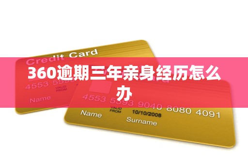 360逾期三年亲身经历怎么办 360逾期三年亲身经历怎么办