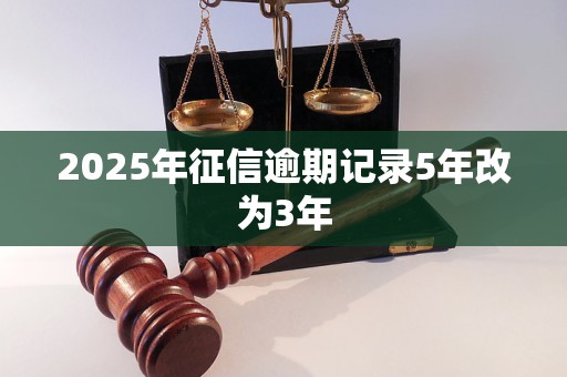 2025年征信逾期记录5年改为3年 2025年征信逾期记录5年改为3年