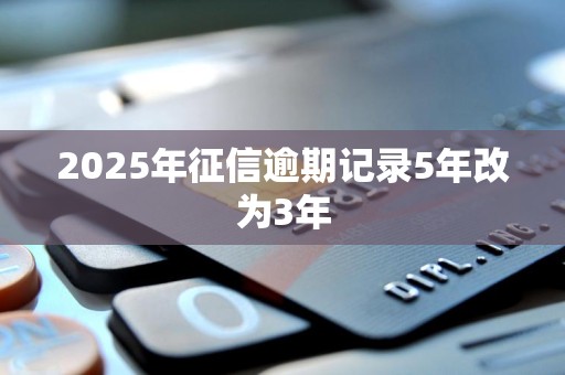 2025年征信逾期记录5年改为3年 2025年征信逾期记录5年改为3年