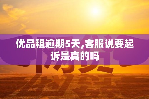 优品租逾期5天,客服说要起诉是真的吗