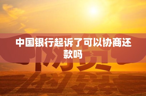 中国银行起诉了可以协商还款吗 中国银行起诉了可以协商还款吗