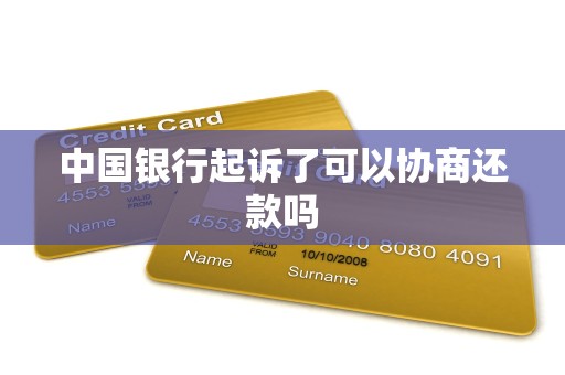 中国银行起诉了可以协商还款吗 中国银行起诉了可以协商还款吗