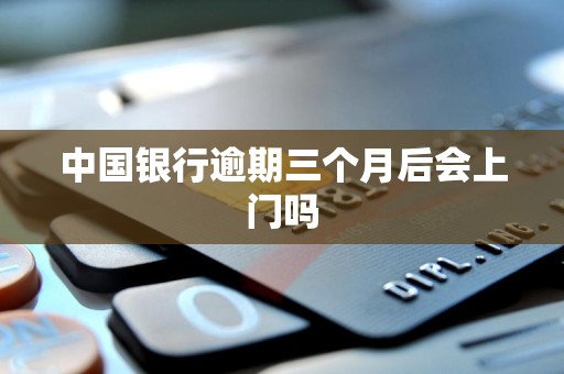 中国银行逾期三个月后会上门吗