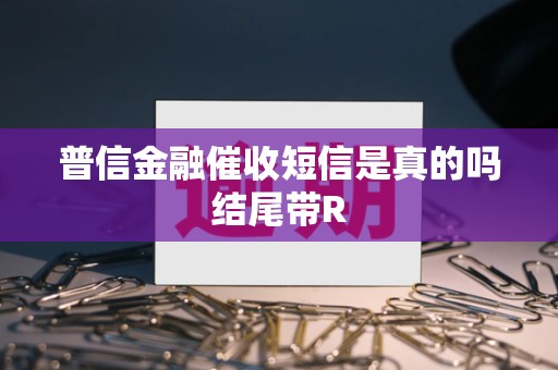 普信金融催收短信是真的吗结尾带R 普信金融催收短信是真的吗结尾带R