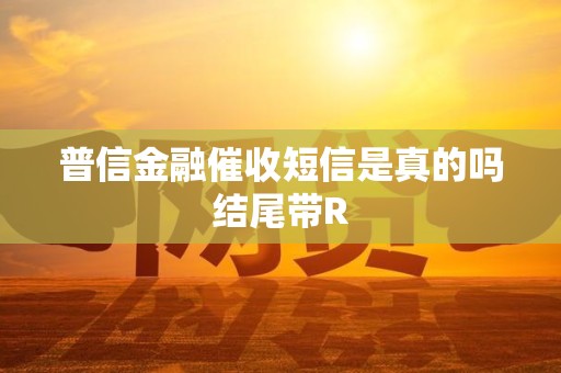 普信金融催收短信是真的吗结尾带R 普信金融催收短信是真的吗结尾带R