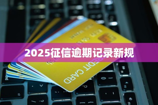 2025征信逾期记录新规