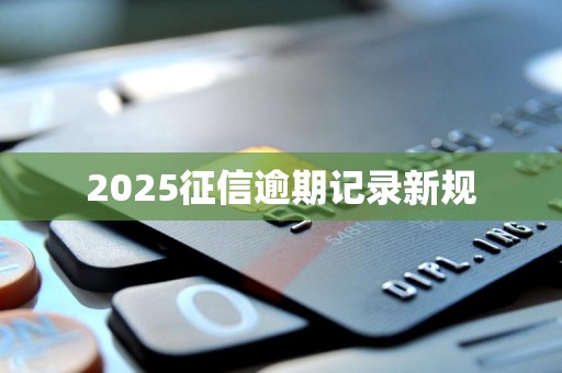 2025征信逾期记录新规