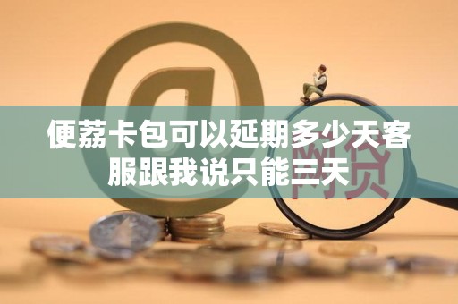 便荔卡包可以延期多少天客服跟我说只能三天