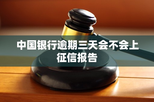 中国银行逾期三天会不会上征信报告 中国银行逾期三天会不会上征信报告