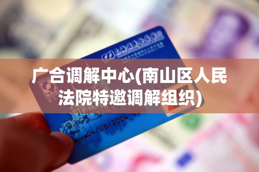 广合调解中心(南山区人民法院特邀调解组织)