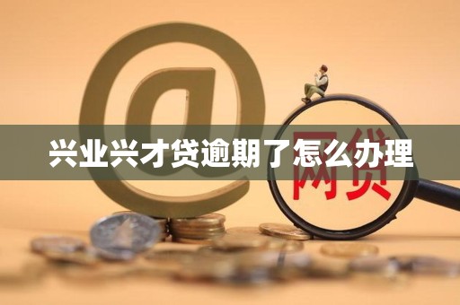 兴业兴才贷逾期了怎么办理 兴业兴才贷逾期了怎么办理