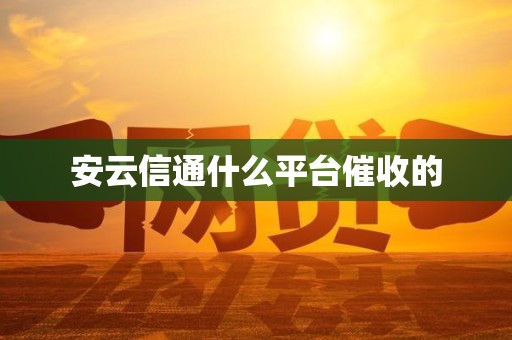 安云信通什么平台催收的 安云信通什么平台催收的