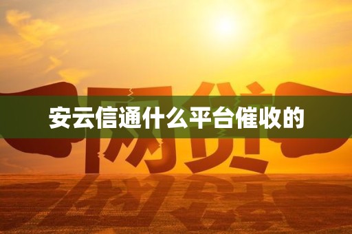 安云信通什么平台催收的 安云信通什么平台催收的