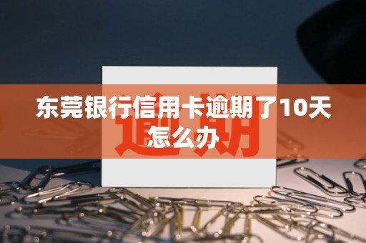 东莞银行信用卡逾期了10天怎么办