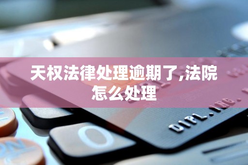 天权法律处理逾期了,法院怎么处理