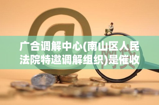 广合调解中心(南山区人民法院特邀调解组织)是催收吗