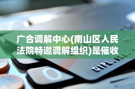 广合调解中心(南山区人民法院特邀调解组织)是催收吗