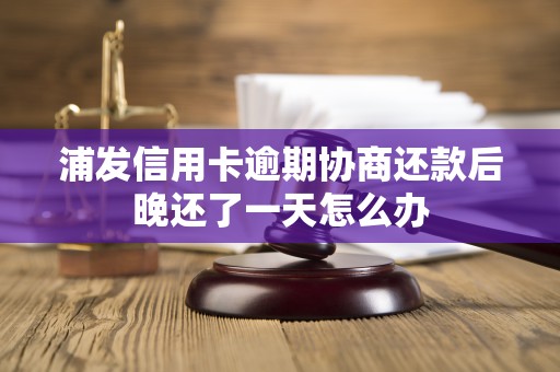 浦发信用卡逾期协商还款后晚还了一天怎么办 浦发信用卡逾期协商还款后晚还了一天怎么办