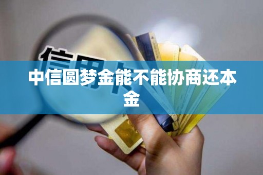 中信圆梦金能不能协商还本金 中信圆梦金能不能协商还本金