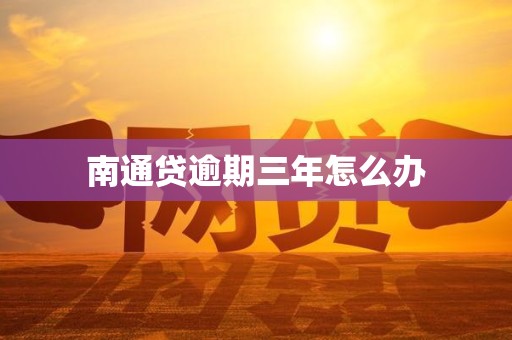 南通贷逾期三年怎么办