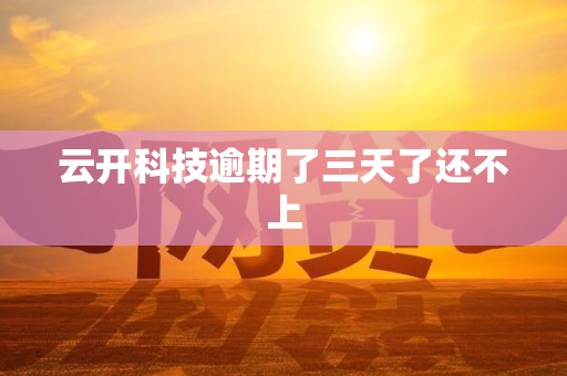 云开科技逾期了三天了还不上 云开科技逾期了三天了还不上