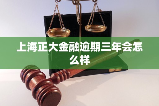 上海正大金融逾期三年会怎么样 上海正大金融逾期三年会怎么样