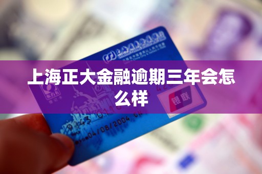 上海正大金融逾期三年会怎么样 上海正大金融逾期三年会怎么样