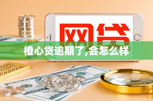 橙心贷逾期了,会怎么样 橙心贷逾期了,会怎么样