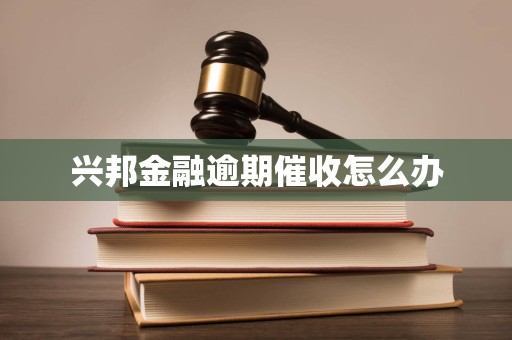 兴邦金融逾期催收怎么办