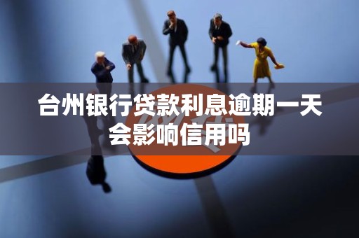 台州银行贷款利息逾期一天会影响信用吗 台州银行贷款利息逾期一天会影响信用吗