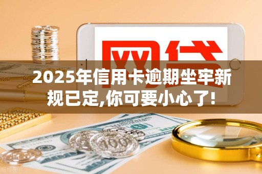2025年信用卡逾期坐牢新规已定,你可要小心了! 2025年信用卡逾期坐牢新规已定,你可要小心了!