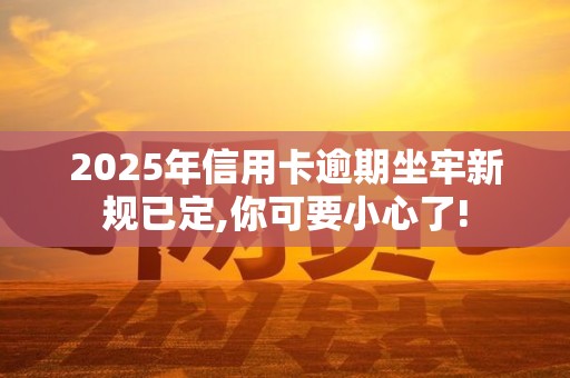 2025年信用卡逾期坐牢新规已定,你可要小心了! 2025年信用卡逾期坐牢新规已定,你可要小心了!
