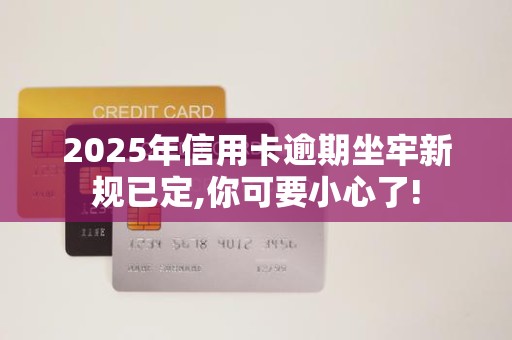 2025年信用卡逾期坐牢新规已定,你可要小心了! 2025年信用卡逾期坐牢新规已定,你可要小心了!