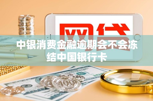 中银消费金融逾期会不会冻结中国银行卡 中银消费金融逾期会不会冻结中国银行卡