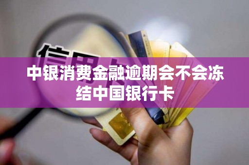 中银消费金融逾期会不会冻结中国银行卡 中银消费金融逾期会不会冻结中国银行卡