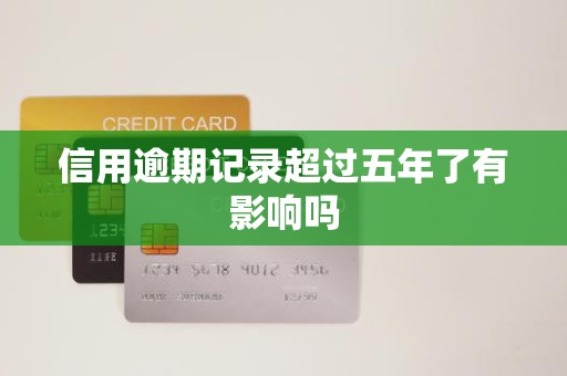 信用逾期记录超过五年了有影响吗 信用逾期记录超过五年了有影响吗