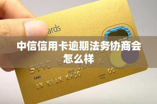 中信信用卡逾期法务协商会怎么样 中信信用卡逾期法务协商会怎么样