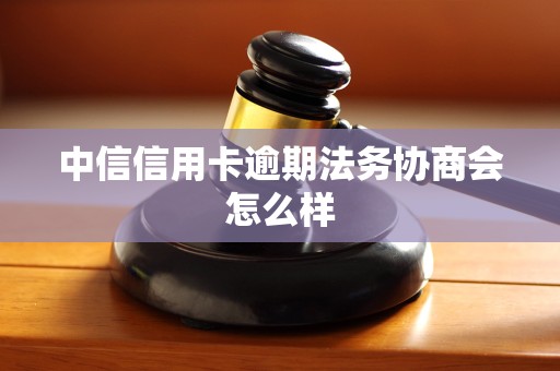 中信信用卡逾期法务协商会怎么样 中信信用卡逾期法务协商会怎么样