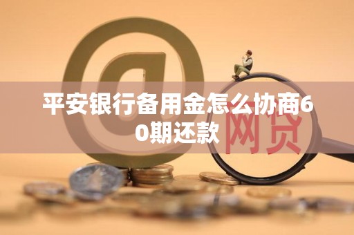 平安银行备用金怎么协商60期还款 平安银行备用金怎么协商60期还款