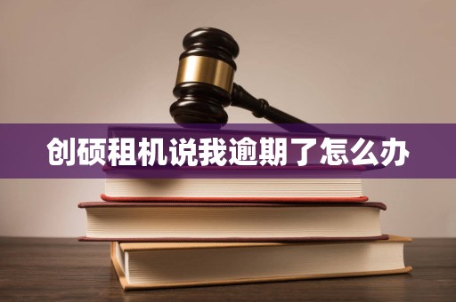 创硕租机说我逾期了怎么办 创硕租机说我逾期了怎么办